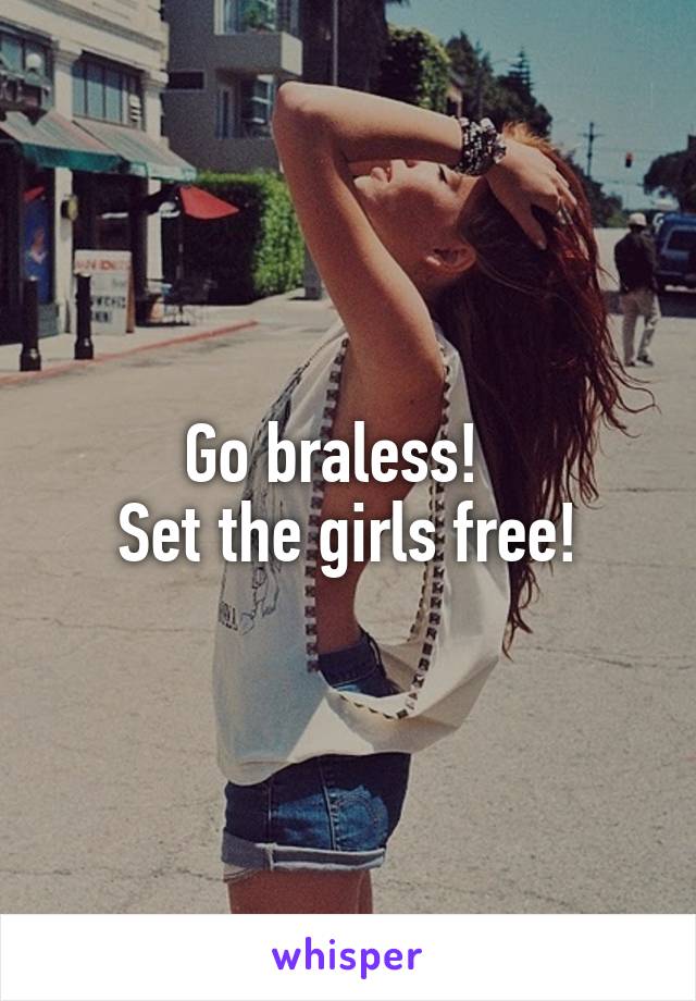 Go braless!  
Set the girls free!