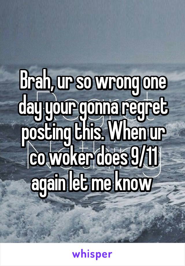 Brah, ur so wrong one day your gonna regret posting this. When ur co woker does 9/11 again let me know 