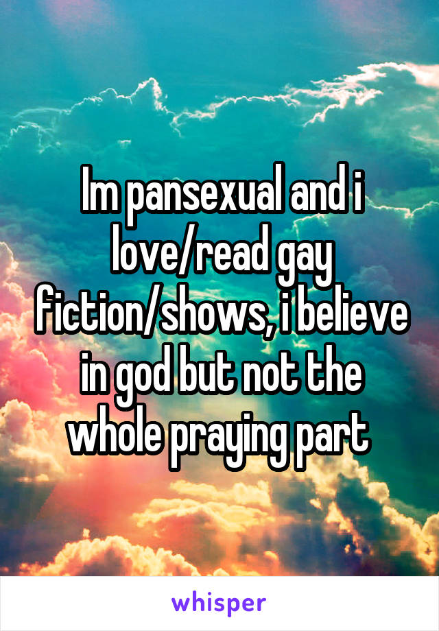 Im pansexual and i love/read gay fiction/shows, i believe in god but not the whole praying part 