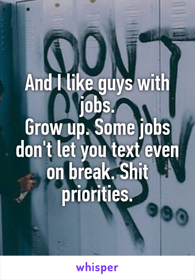 And I like guys with jobs.
Grow up. Some jobs don't let you text even on break. Shit priorities.