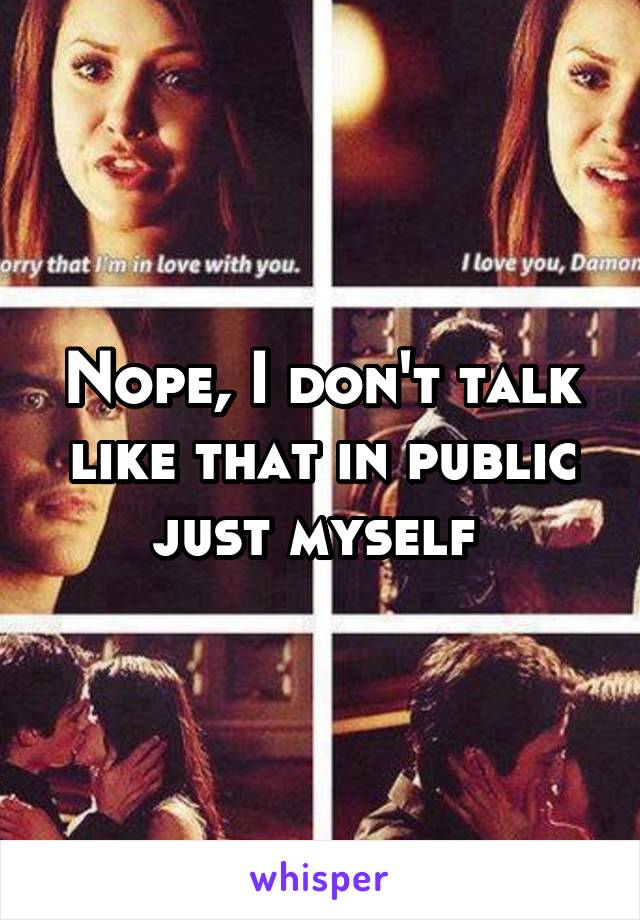 Nope, I don't talk like that in public just myself 