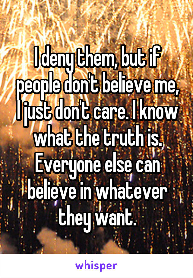 I deny them, but if people don't believe me, I just don't care. I know what the truth is. Everyone else can believe in whatever they want.