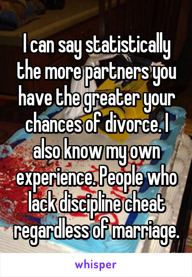 I can say statistically the more partners you have the greater your chances of divorce. I also know my own experience. People who lack discipline cheat regardless of marriage.