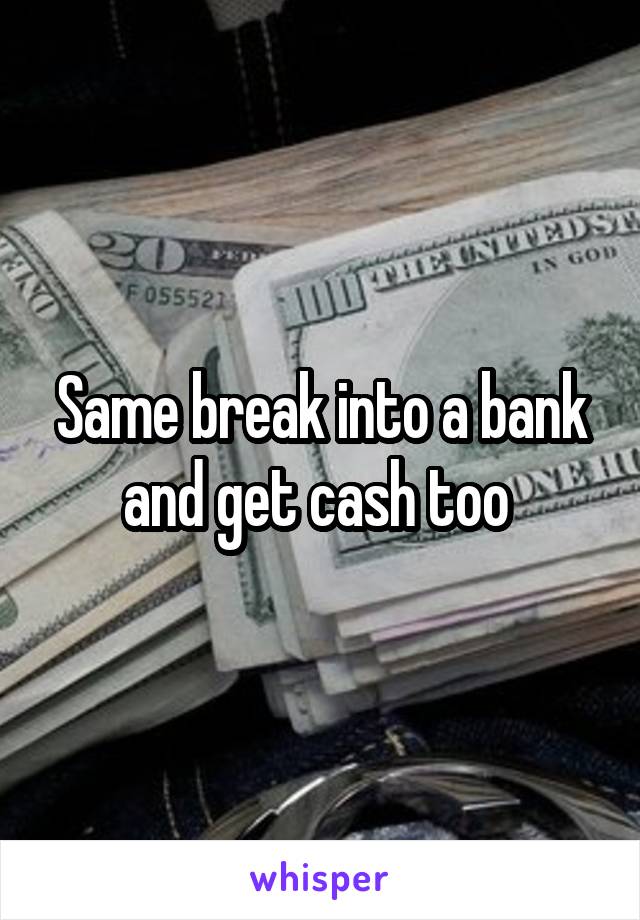 Same break into a bank and get cash too 
