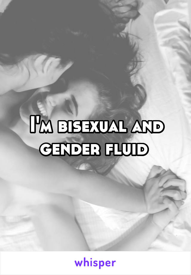 I'm bisexual and gender fluid 