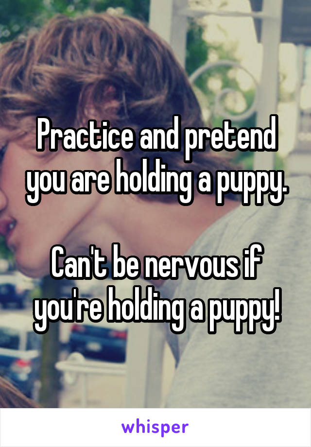 Practice and pretend you are holding a puppy.

Can't be nervous if you're holding a puppy!