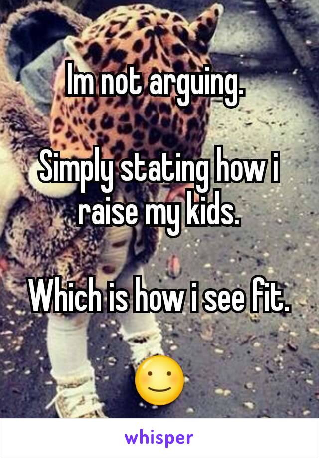 Im not arguing. 

Simply stating how i raise my kids.

Which is how i see fit.

☺