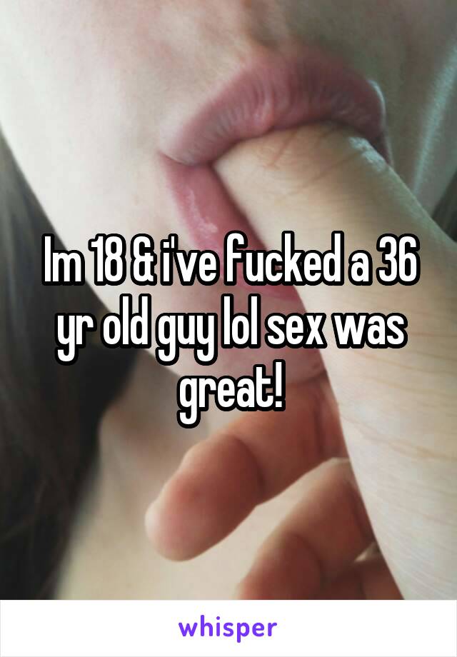 Im 18 & i've fucked a 36 yr old guy lol sex was great!