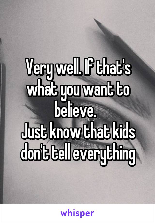 Very well. If that's what you want to believe.  
Just know that kids don't tell everything