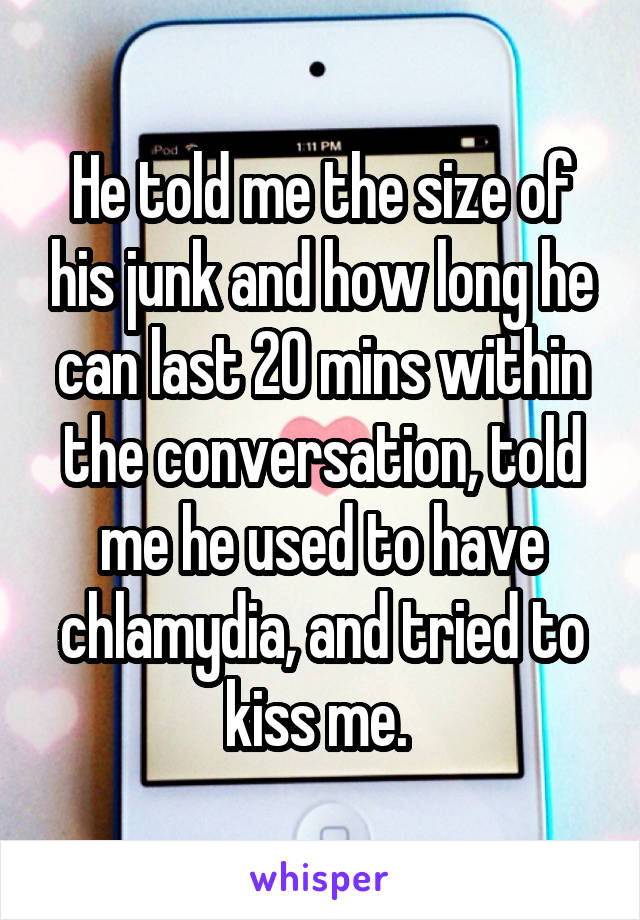 He told me the size of his junk and how long he can last 20 mins within the conversation, told me he used to have chlamydia, and tried to kiss me. 
