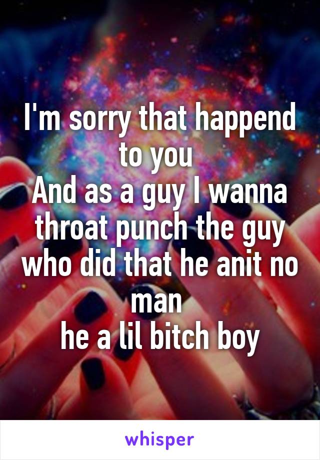 I'm sorry that happend to you 
And as a guy I wanna throat punch the guy who did that he anit no man 
 he a lil bitch boy 