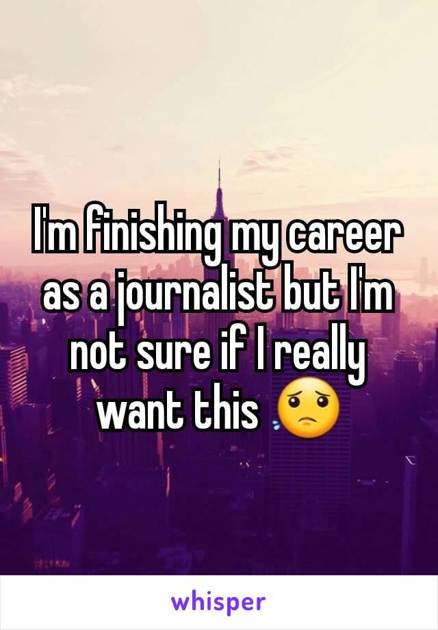 I'm finishing my career as a journalist but I'm not sure if I really want this 😟