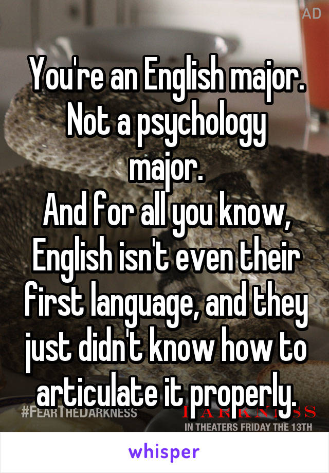 You're an English major.
Not a psychology major.
And for all you know, English isn't even their first language, and they just didn't know how to articulate it properly.