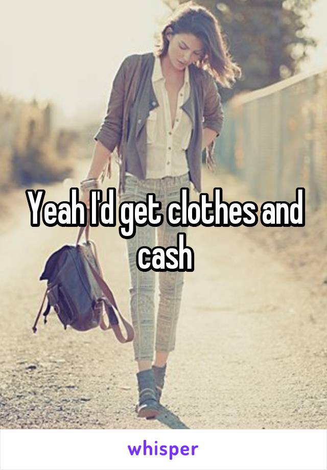 Yeah I'd get clothes and cash