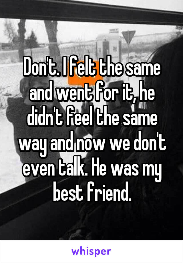 Don't. I felt the same and went for it, he didn't feel the same way and now we don't even talk. He was my best friend.