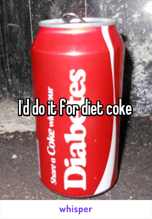 I'd do it for diet coke 