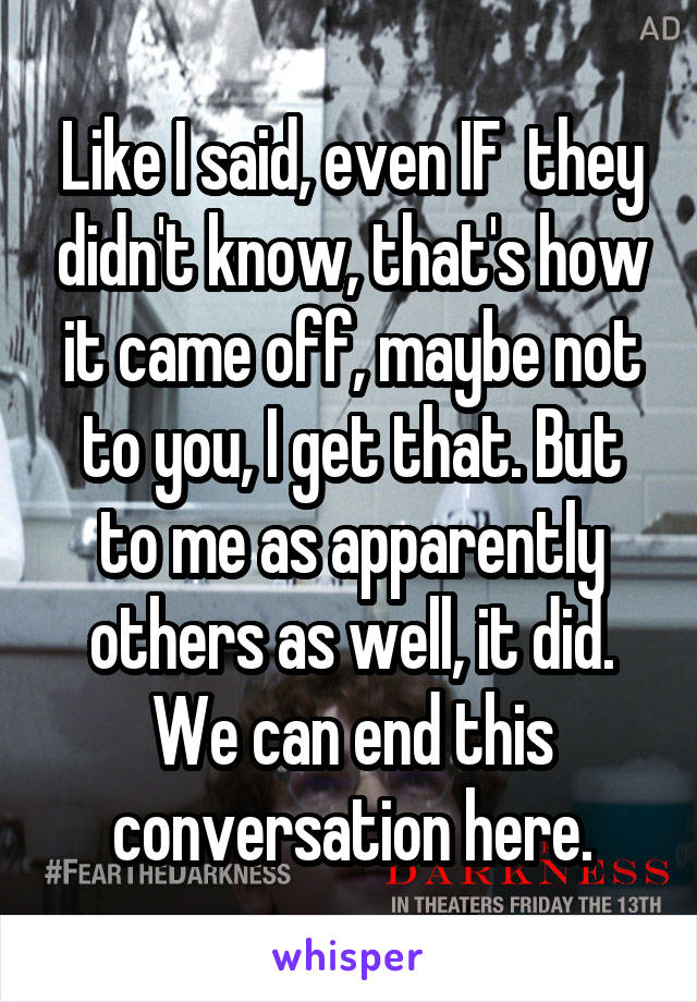 Like I said, even IF  they didn't know, that's how it came off, maybe not to you, I get that. But to me as apparently others as well, it did. We can end this conversation here.