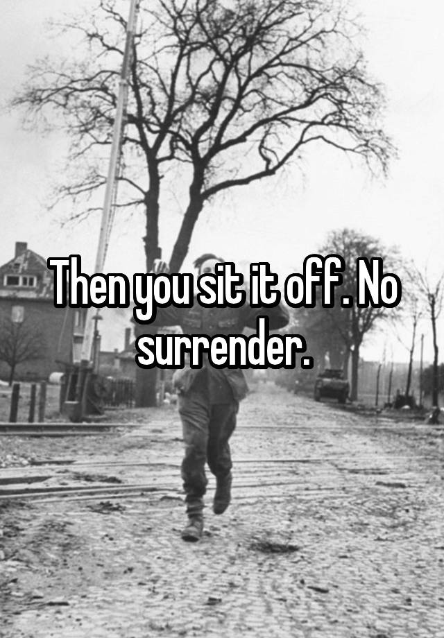 then-you-sit-it-off-no-surrender