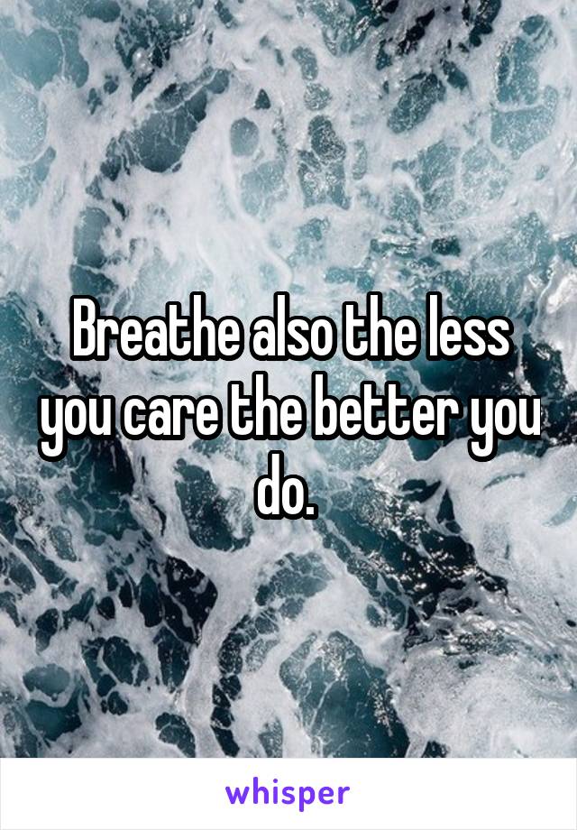 Breathe also the less you care the better you do. 