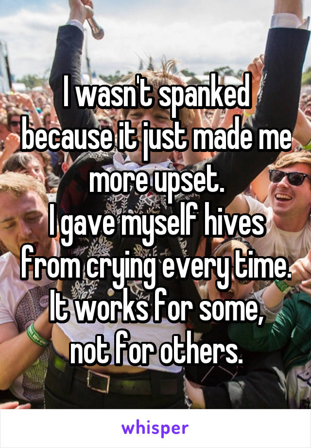 I wasn't spanked because it just made me more upset.
I gave myself hives from crying every time.
It works for some, not for others.