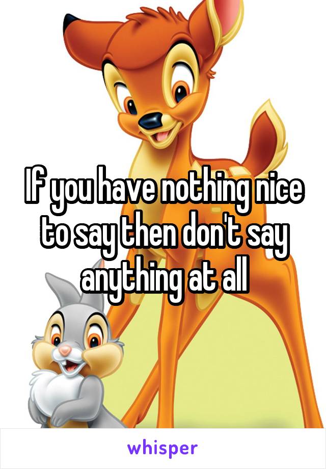 If you have nothing nice to say then don't say anything at all