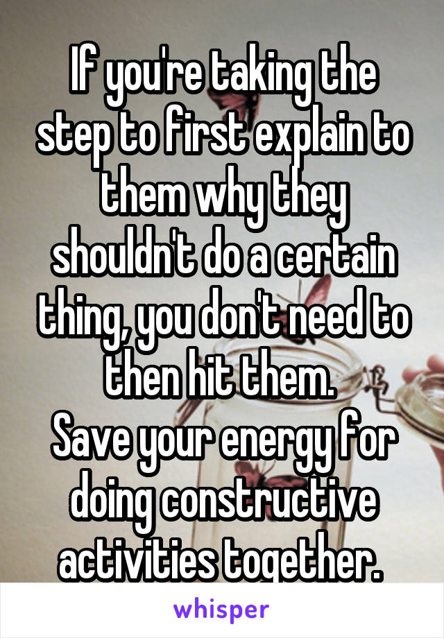 If you're taking the step to first explain to them why they shouldn't do a certain thing, you don't need to then hit them. 
Save your energy for doing constructive activities together. 