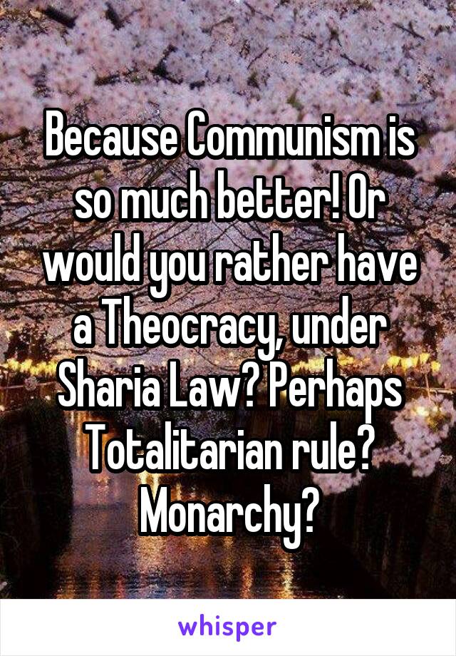 Because Communism is so much better! Or would you rather have a Theocracy, under Sharia Law? Perhaps Totalitarian rule? Monarchy?