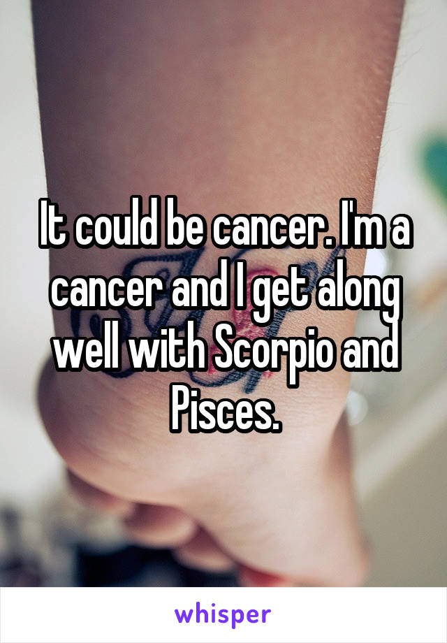 It could be cancer. I'm a cancer and I get along well with Scorpio and Pisces.