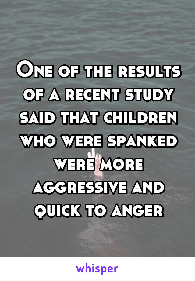 One of the results of a recent study said that children who were spanked were more aggressive and quick to anger