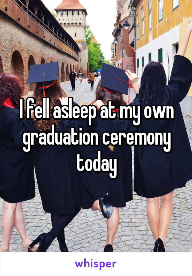 I fell asleep at my own graduation ceremony today