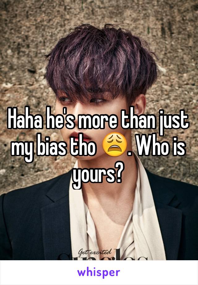 Haha he's more than just my bias tho 😩. Who is yours? 