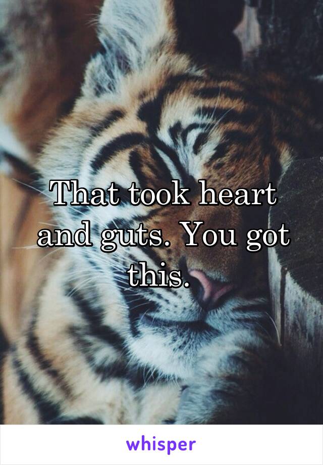 That took heart and guts. You got this. 
