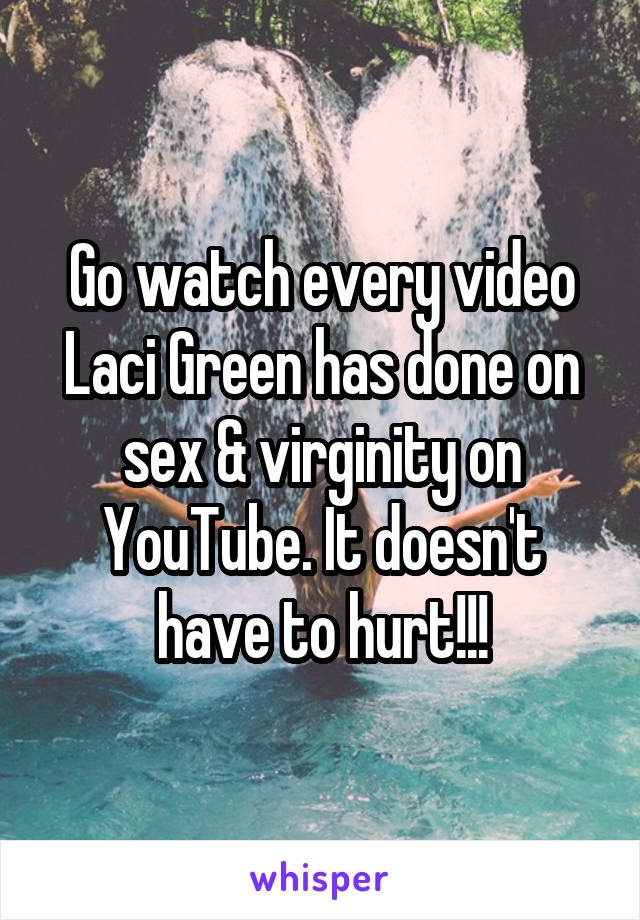 Go watch every video Laci Green has done on sex & virginity on YouTube. It doesn't have to hurt!!!