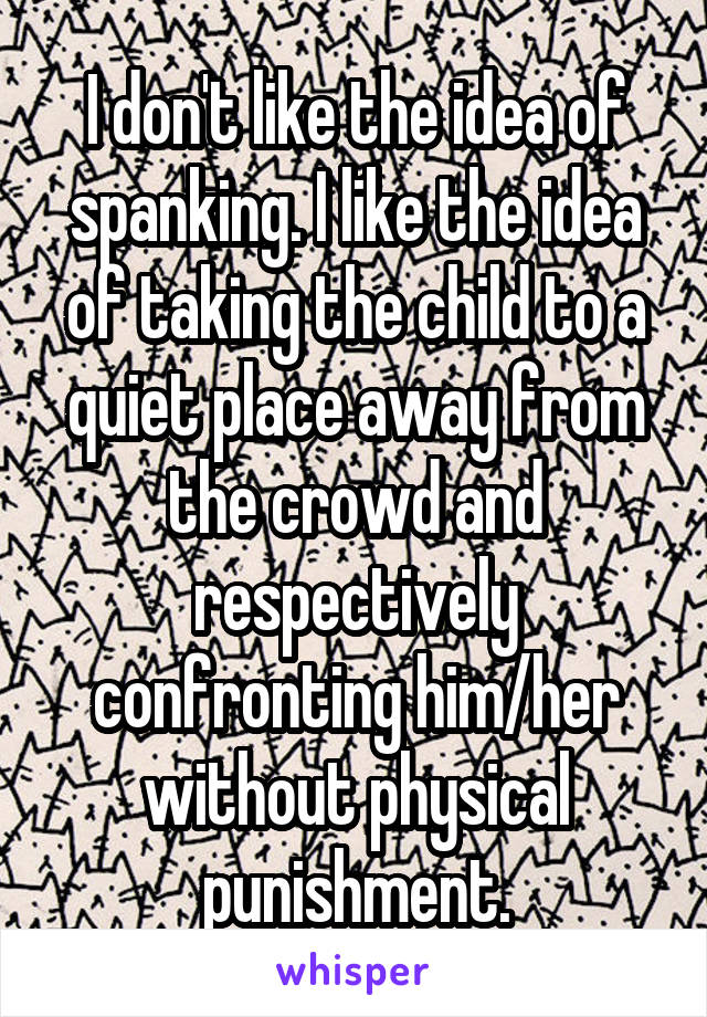 I don't like the idea of spanking. I like the idea of taking the child to a quiet place away from the crowd and respectively confronting him/her without physical punishment.