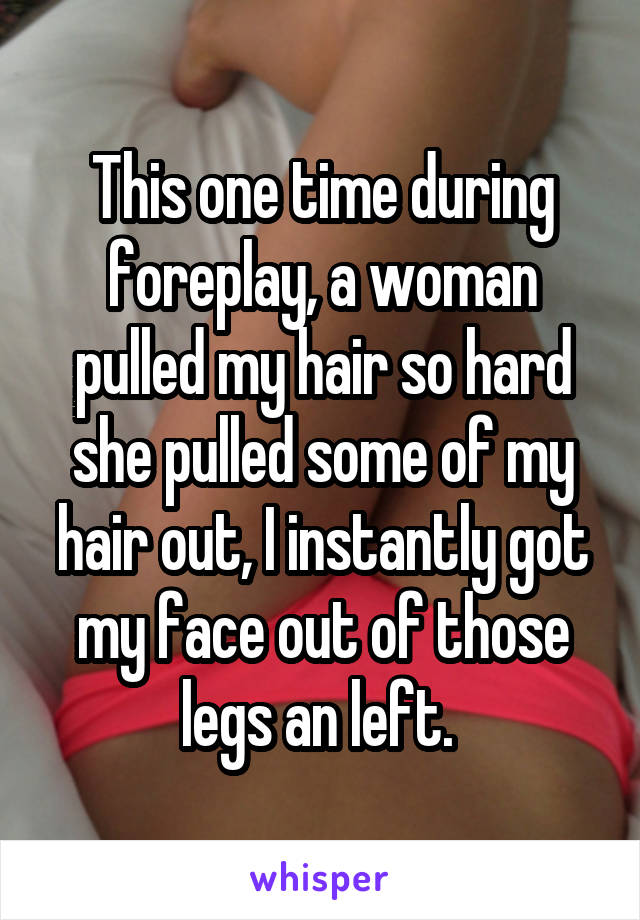 This one time during foreplay, a woman pulled my hair so hard she pulled some of my hair out, I instantly got my face out of those legs an left. 