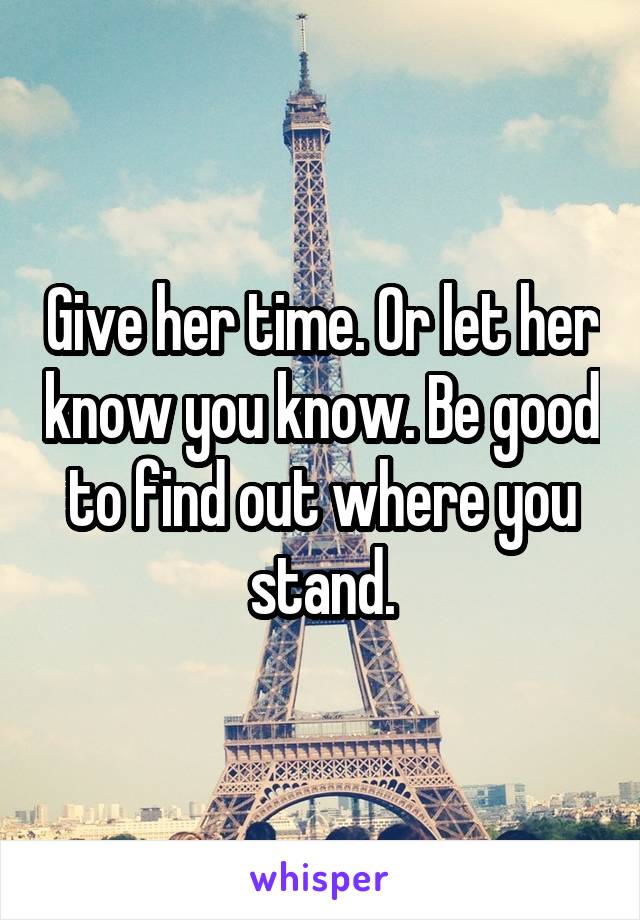 Give her time. Or let her know you know. Be good to find out where you stand.