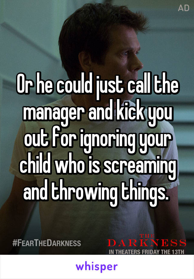 Or he could just call the manager and kick you out for ignoring your child who is screaming and throwing things. 
