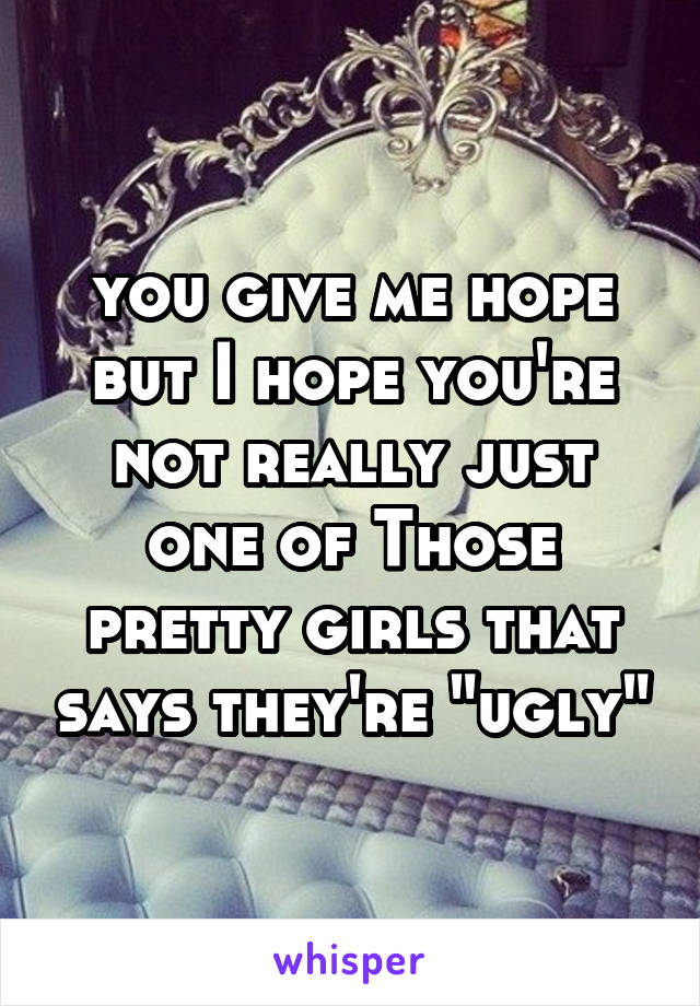 you give me hope but I hope you're not really just one of Those pretty girls that says they're "ugly"