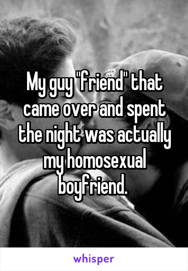 My guy "friend" that came over and spent the night was actually my homosexual boyfriend. 