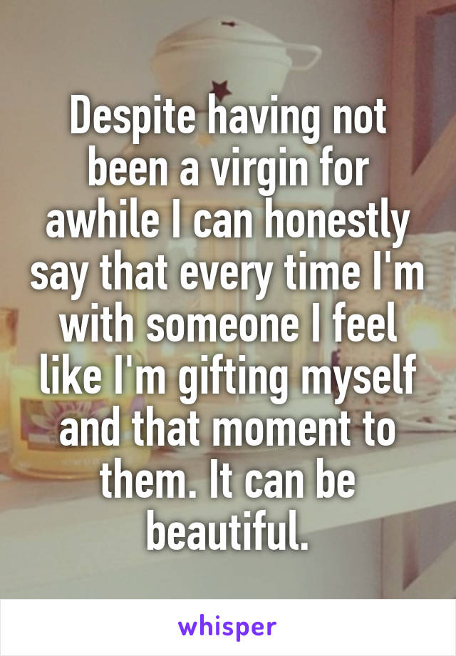 Despite having not been a virgin for awhile I can honestly say that every time I'm with someone I feel like I'm gifting myself and that moment to them. It can be beautiful.