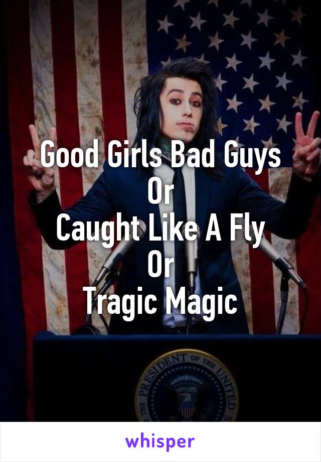 Good Girls Bad Guys
Or
Caught Like A Fly
Or
Tragic Magic