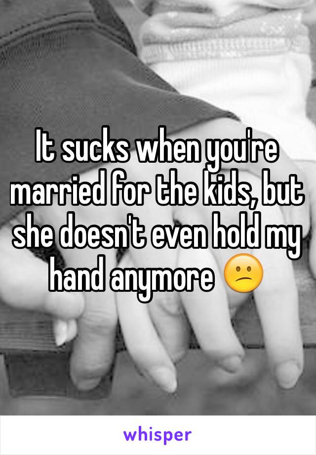 It sucks when you're married for the kids, but she doesn't even hold my hand anymore 😕
