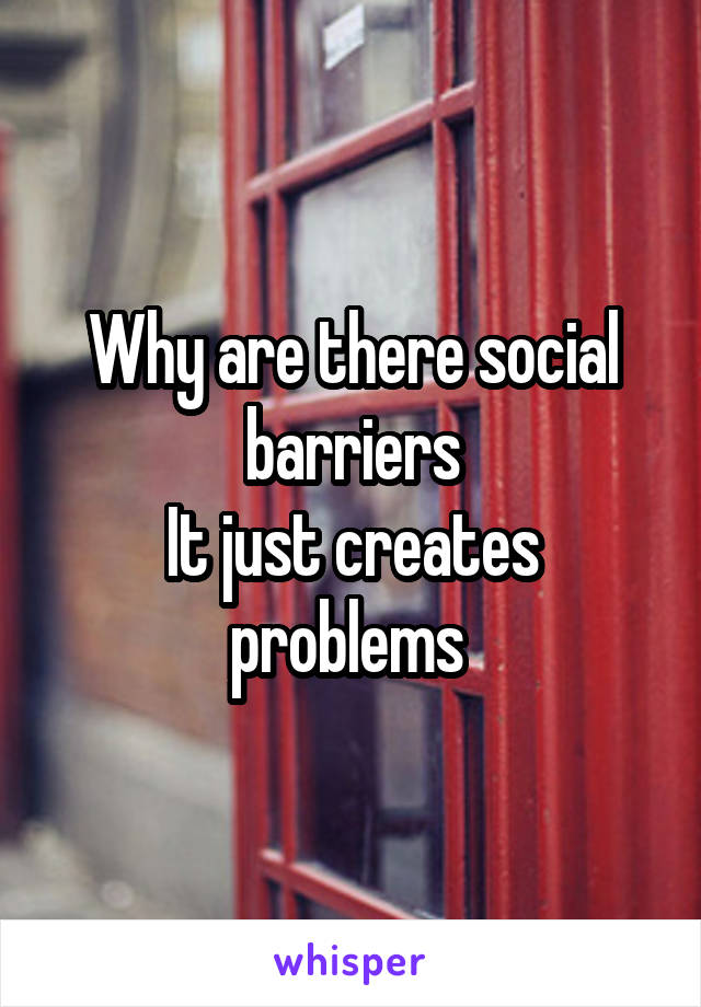 Why are there social barriers
It just creates problems 