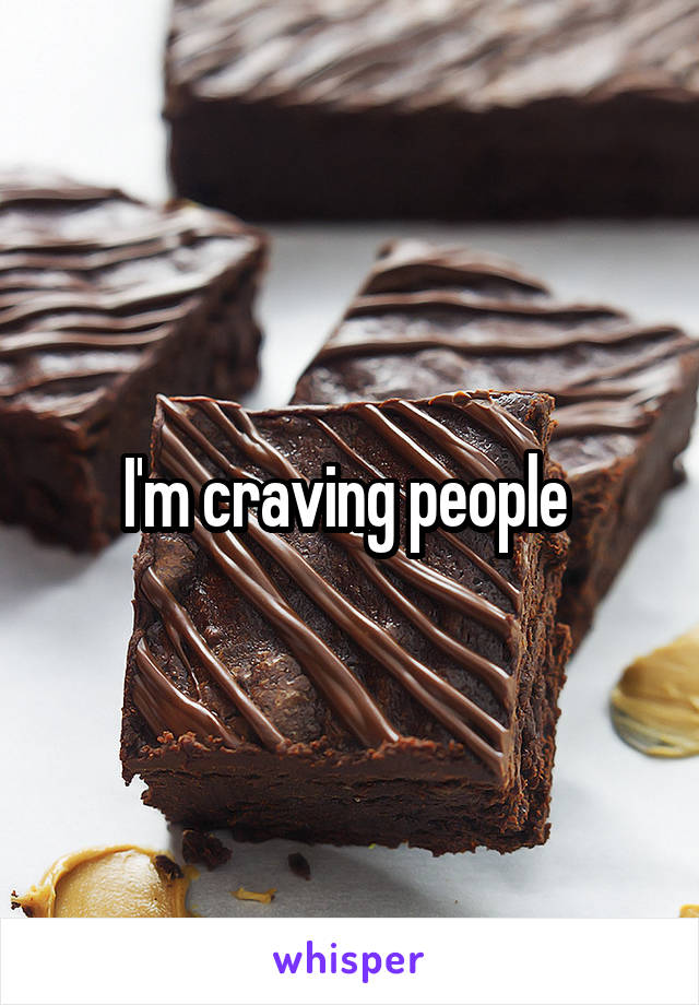 I'm craving people 