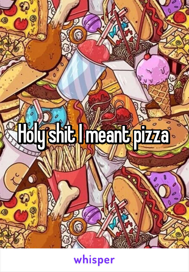 Holy shit I meant pizza 