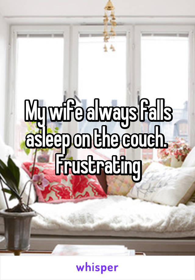 My wife always falls asleep on the couch. 
Frustrating