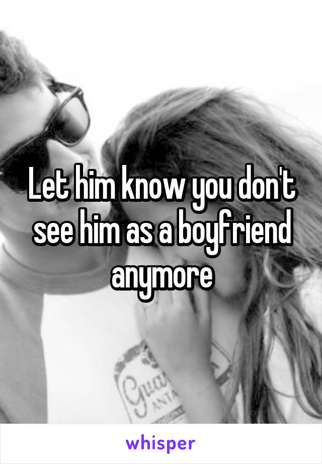 Let him know you don't see him as a boyfriend anymore