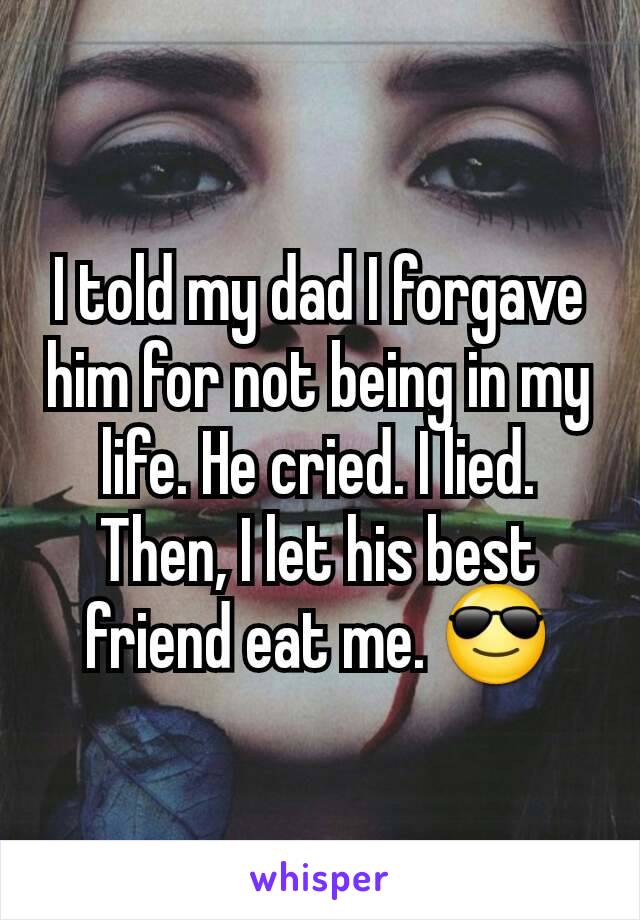 I told my dad I forgave him for not being in my life. He cried. I lied. Then, I let his best friend eat me. 😎