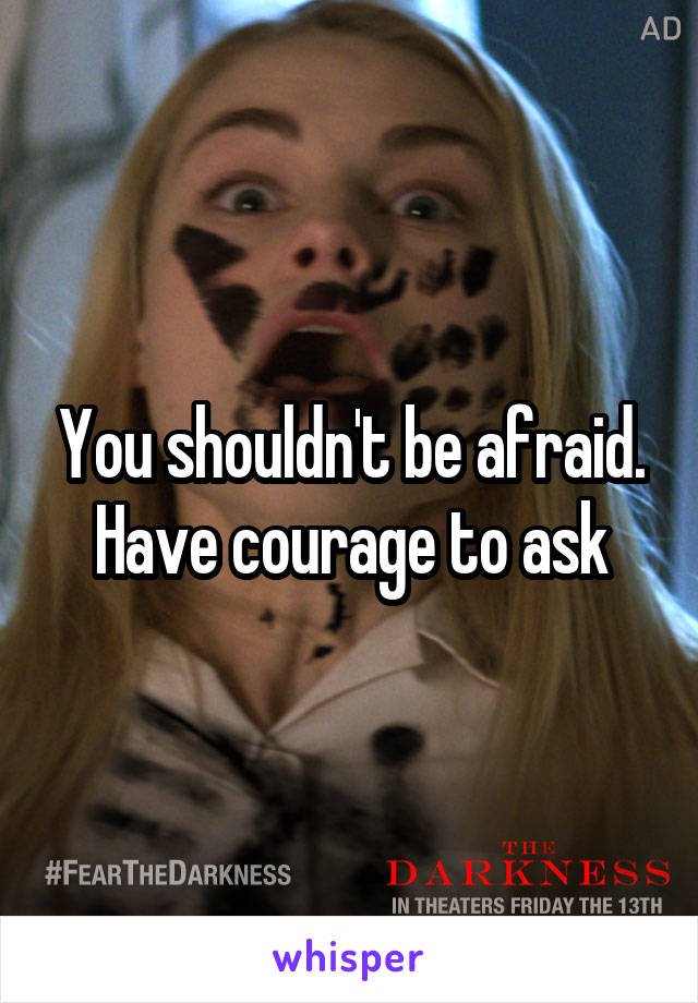 You shouldn't be afraid. Have courage to ask