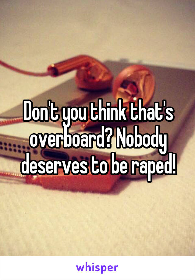 Don't you think that's overboard? Nobody deserves to be raped!